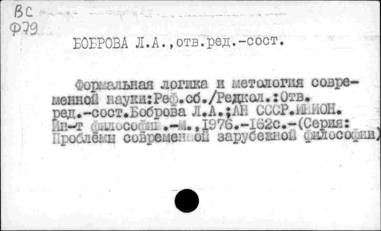 ﻿<Р79
БОБРОВА Л.А.,отв.ред.-сост.
Формальная логика и неталогня современной науки:Рей.сб./Редка7!.: Отв. ред.-сост.Боброва JLA.iAH СииР.ниБОН. йн-т ,ж1Лисос ш	It'76.-162с.-(Серия:
Проблемы совремеп oil зарубекноы оилиса/ш